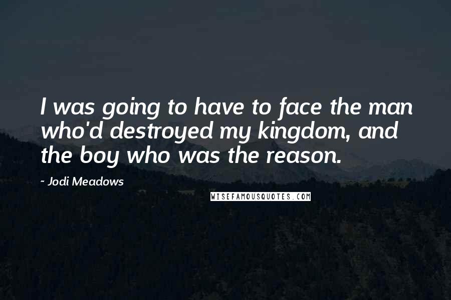 Jodi Meadows Quotes: I was going to have to face the man who'd destroyed my kingdom, and the boy who was the reason.