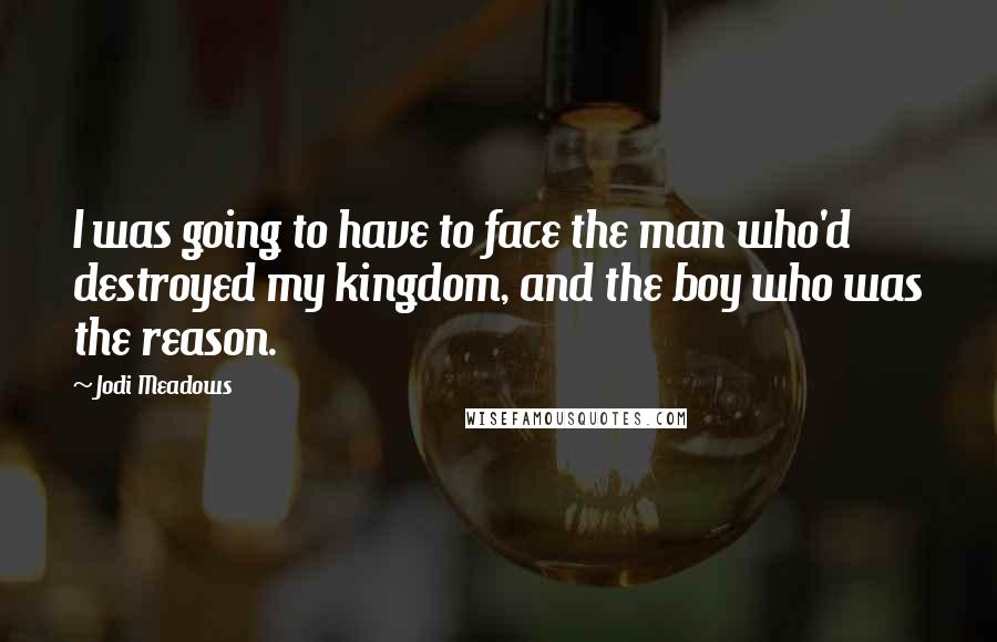 Jodi Meadows Quotes: I was going to have to face the man who'd destroyed my kingdom, and the boy who was the reason.