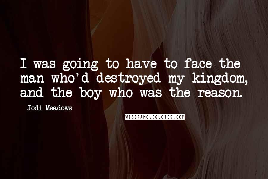 Jodi Meadows Quotes: I was going to have to face the man who'd destroyed my kingdom, and the boy who was the reason.