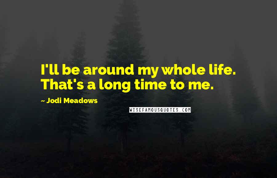 Jodi Meadows Quotes: I'll be around my whole life. That's a long time to me.