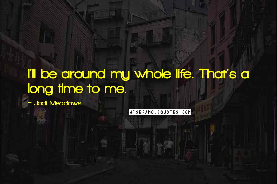 Jodi Meadows Quotes: I'll be around my whole life. That's a long time to me.