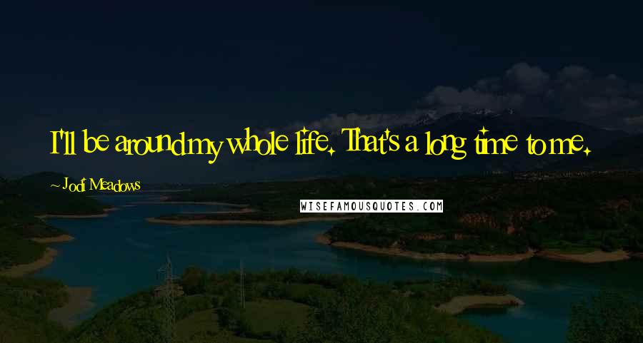 Jodi Meadows Quotes: I'll be around my whole life. That's a long time to me.