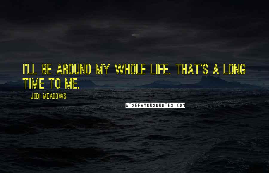 Jodi Meadows Quotes: I'll be around my whole life. That's a long time to me.