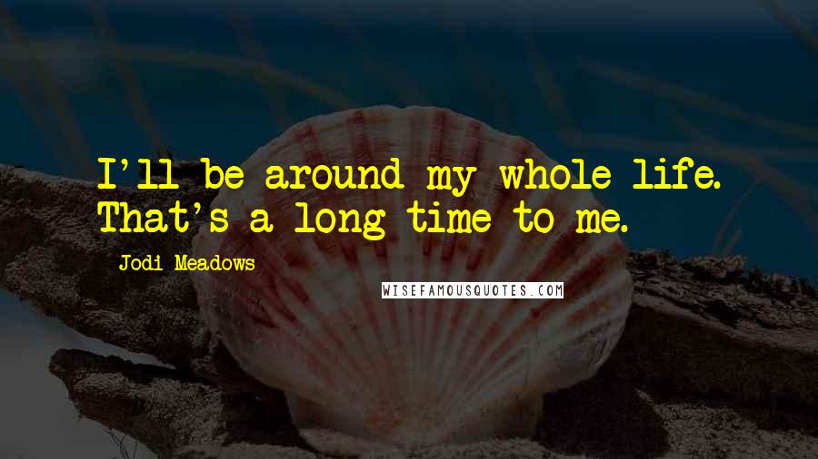 Jodi Meadows Quotes: I'll be around my whole life. That's a long time to me.