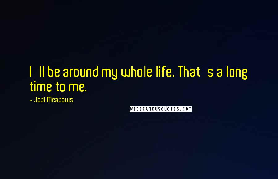 Jodi Meadows Quotes: I'll be around my whole life. That's a long time to me.