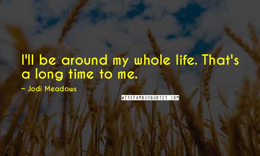 Jodi Meadows Quotes: I'll be around my whole life. That's a long time to me.