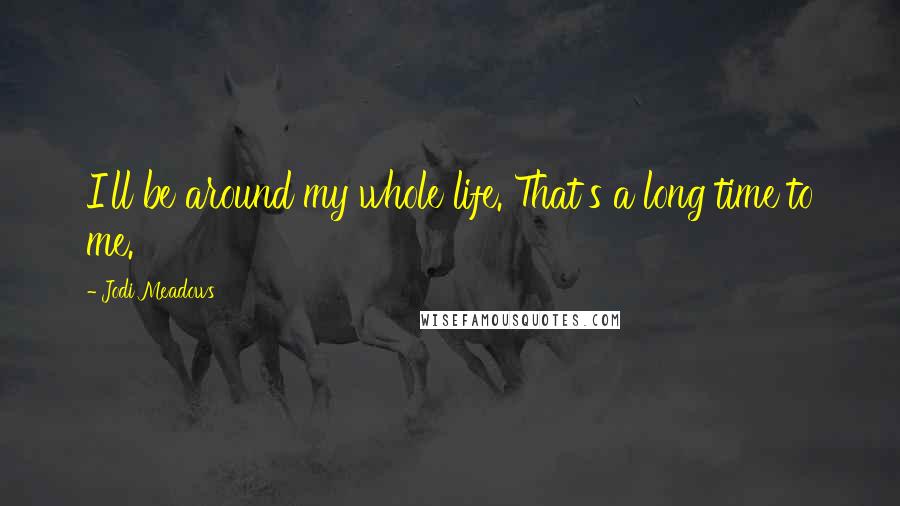 Jodi Meadows Quotes: I'll be around my whole life. That's a long time to me.