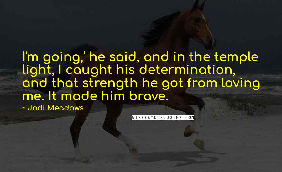 Jodi Meadows Quotes: I'm going,' he said, and in the temple light, I caught his determination, and that strength he got from loving me. It made him brave.