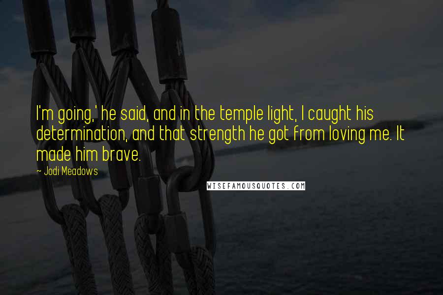 Jodi Meadows Quotes: I'm going,' he said, and in the temple light, I caught his determination, and that strength he got from loving me. It made him brave.