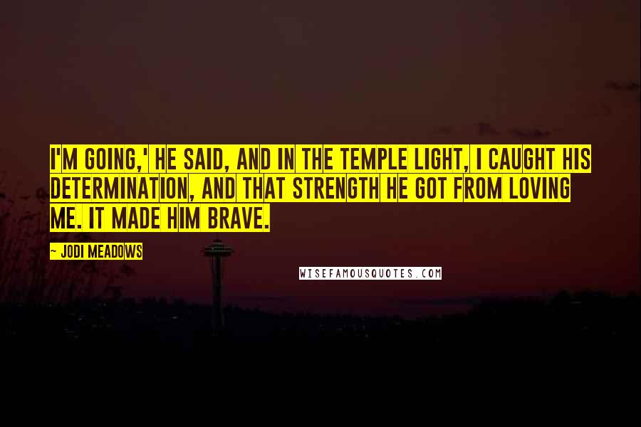 Jodi Meadows Quotes: I'm going,' he said, and in the temple light, I caught his determination, and that strength he got from loving me. It made him brave.