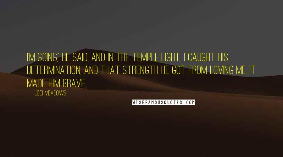 Jodi Meadows Quotes: I'm going,' he said, and in the temple light, I caught his determination, and that strength he got from loving me. It made him brave.