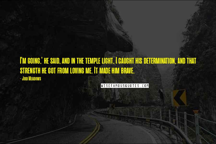 Jodi Meadows Quotes: I'm going,' he said, and in the temple light, I caught his determination, and that strength he got from loving me. It made him brave.