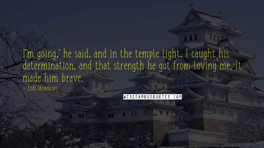 Jodi Meadows Quotes: I'm going,' he said, and in the temple light, I caught his determination, and that strength he got from loving me. It made him brave.