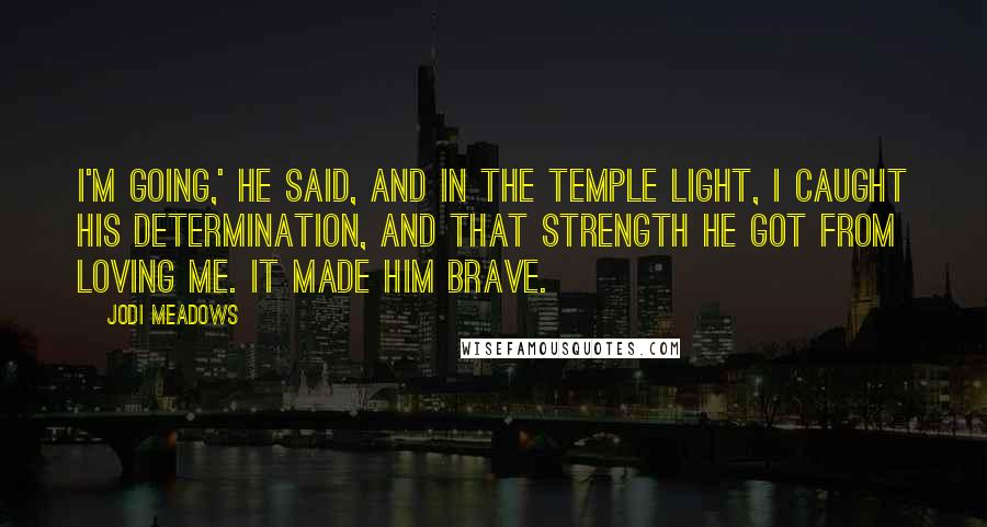 Jodi Meadows Quotes: I'm going,' he said, and in the temple light, I caught his determination, and that strength he got from loving me. It made him brave.