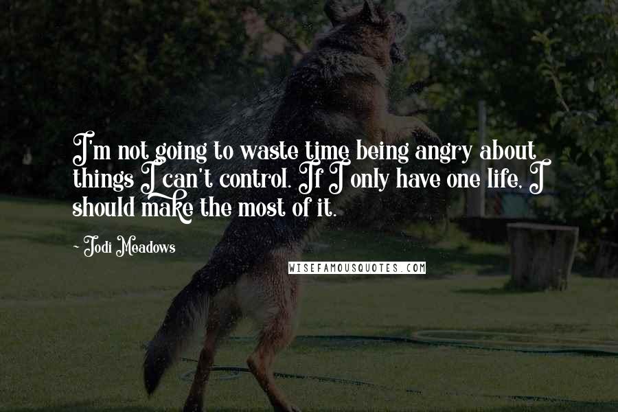 Jodi Meadows Quotes: I'm not going to waste time being angry about things I can't control. If I only have one life, I should make the most of it.