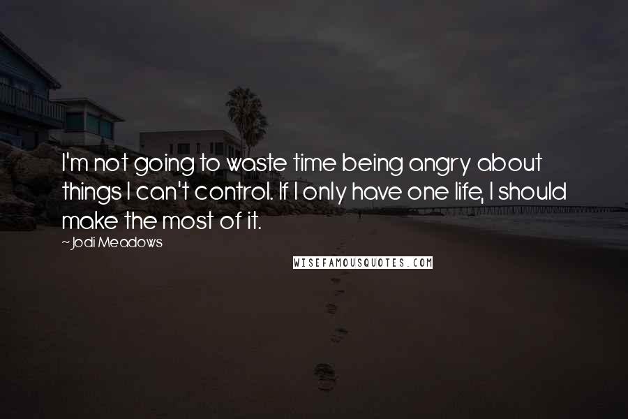 Jodi Meadows Quotes: I'm not going to waste time being angry about things I can't control. If I only have one life, I should make the most of it.