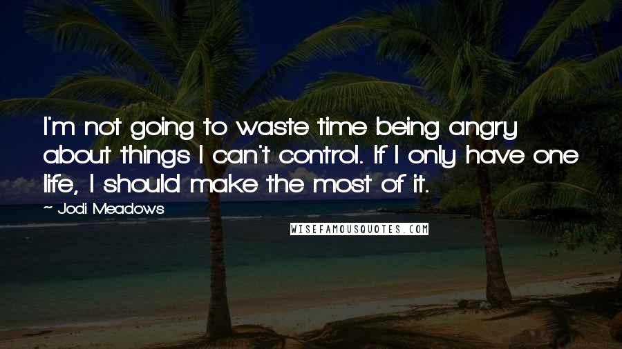 Jodi Meadows Quotes: I'm not going to waste time being angry about things I can't control. If I only have one life, I should make the most of it.