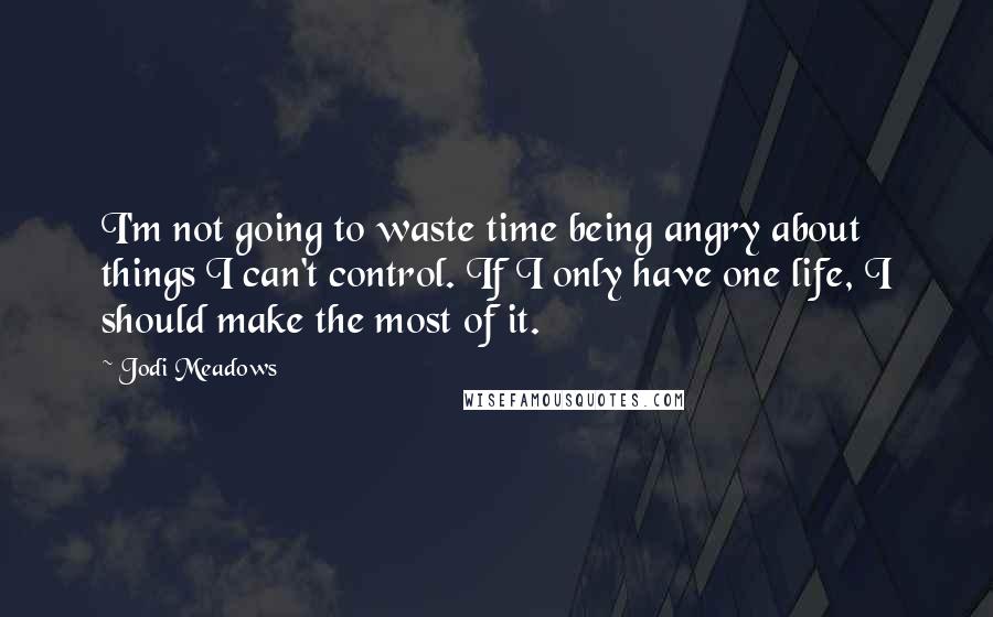 Jodi Meadows Quotes: I'm not going to waste time being angry about things I can't control. If I only have one life, I should make the most of it.