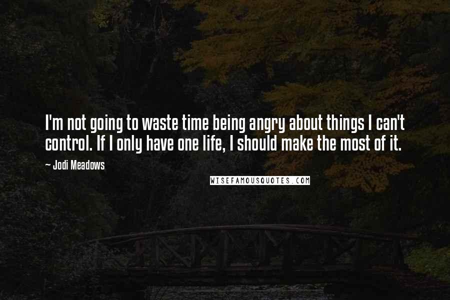 Jodi Meadows Quotes: I'm not going to waste time being angry about things I can't control. If I only have one life, I should make the most of it.