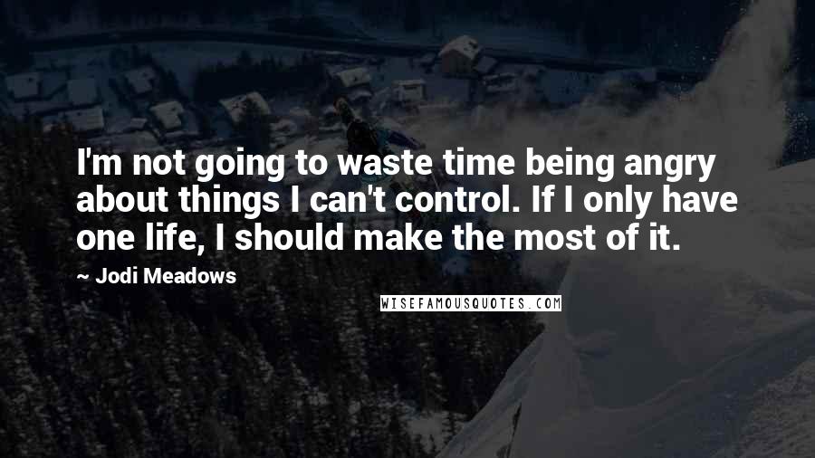 Jodi Meadows Quotes: I'm not going to waste time being angry about things I can't control. If I only have one life, I should make the most of it.