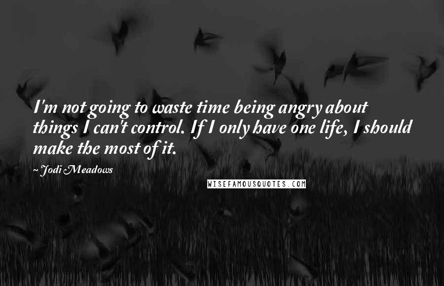 Jodi Meadows Quotes: I'm not going to waste time being angry about things I can't control. If I only have one life, I should make the most of it.