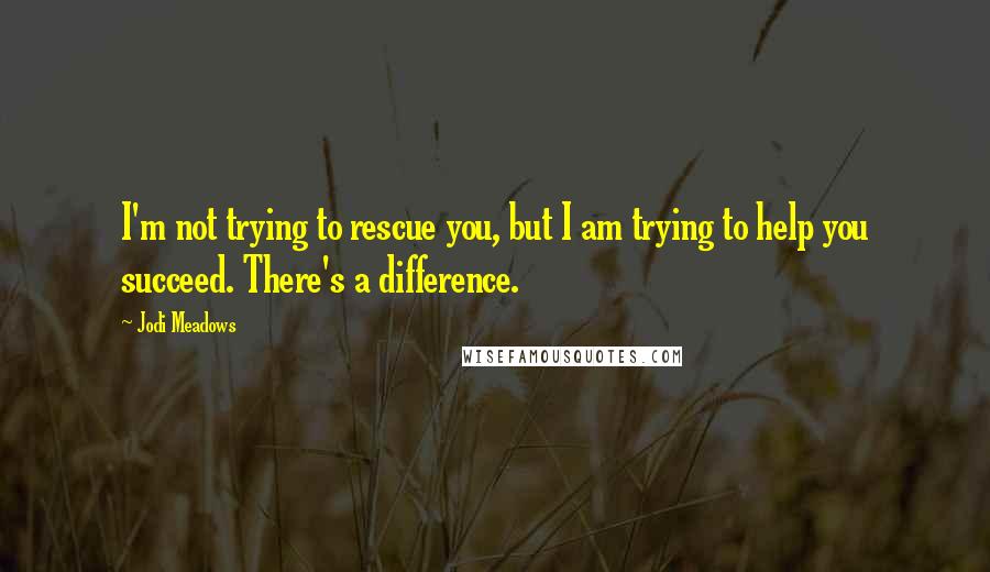 Jodi Meadows Quotes: I'm not trying to rescue you, but I am trying to help you succeed. There's a difference.