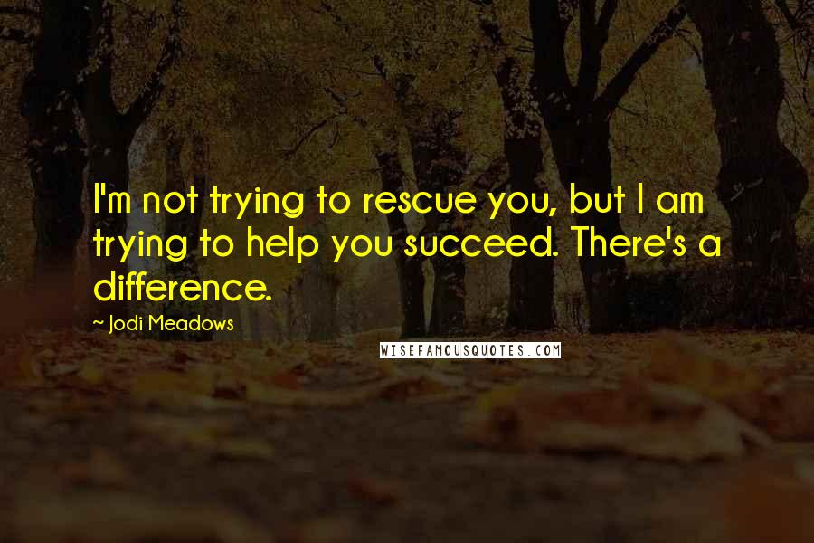 Jodi Meadows Quotes: I'm not trying to rescue you, but I am trying to help you succeed. There's a difference.