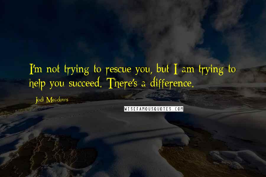 Jodi Meadows Quotes: I'm not trying to rescue you, but I am trying to help you succeed. There's a difference.