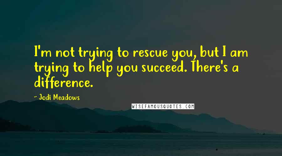 Jodi Meadows Quotes: I'm not trying to rescue you, but I am trying to help you succeed. There's a difference.