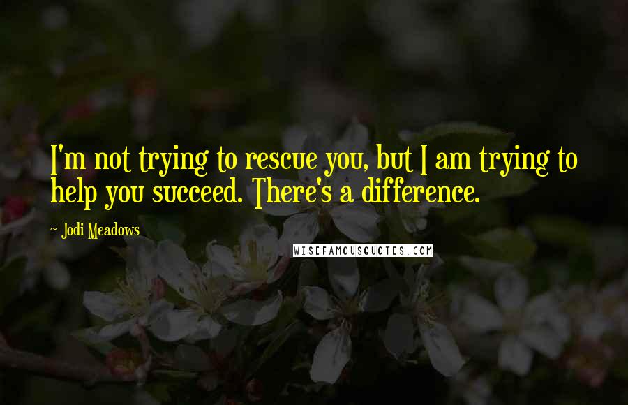 Jodi Meadows Quotes: I'm not trying to rescue you, but I am trying to help you succeed. There's a difference.