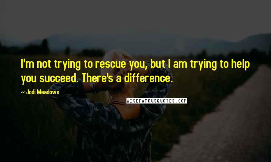 Jodi Meadows Quotes: I'm not trying to rescue you, but I am trying to help you succeed. There's a difference.