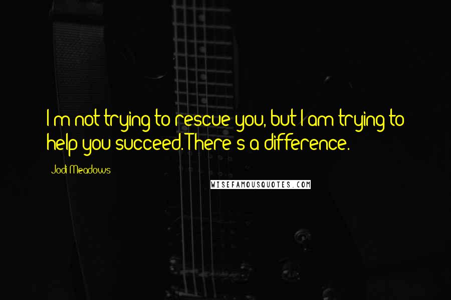 Jodi Meadows Quotes: I'm not trying to rescue you, but I am trying to help you succeed. There's a difference.