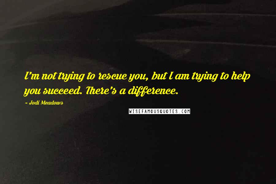 Jodi Meadows Quotes: I'm not trying to rescue you, but I am trying to help you succeed. There's a difference.