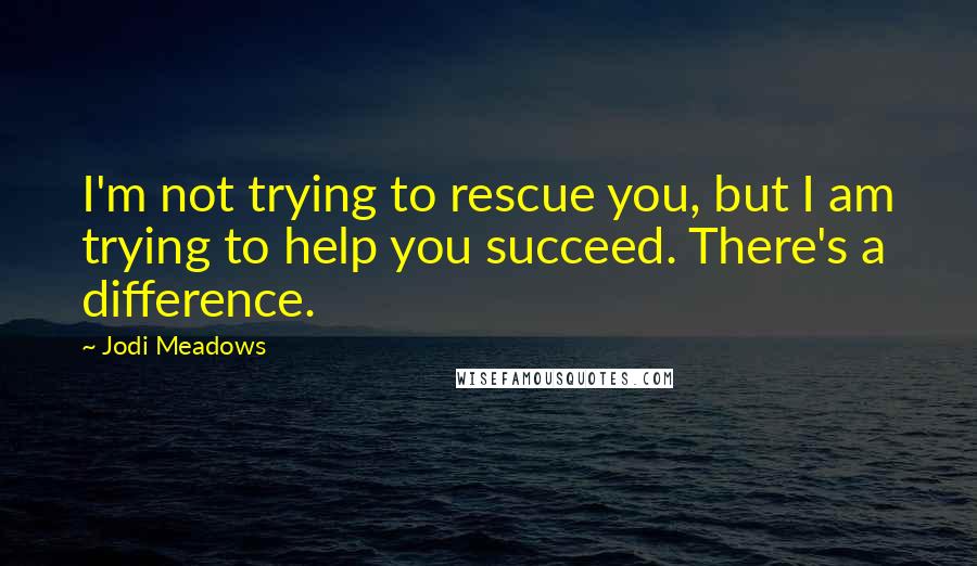 Jodi Meadows Quotes: I'm not trying to rescue you, but I am trying to help you succeed. There's a difference.