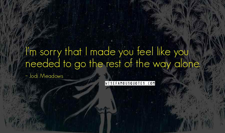 Jodi Meadows Quotes: I'm sorry that I made you feel like you needed to go the rest of the way alone.