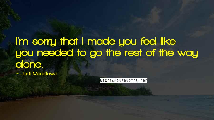 Jodi Meadows Quotes: I'm sorry that I made you feel like you needed to go the rest of the way alone.