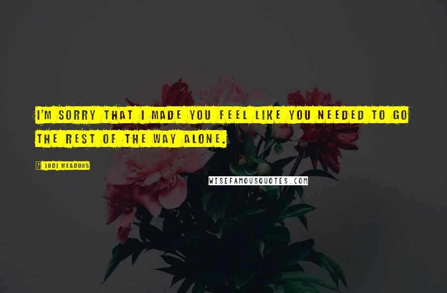 Jodi Meadows Quotes: I'm sorry that I made you feel like you needed to go the rest of the way alone.