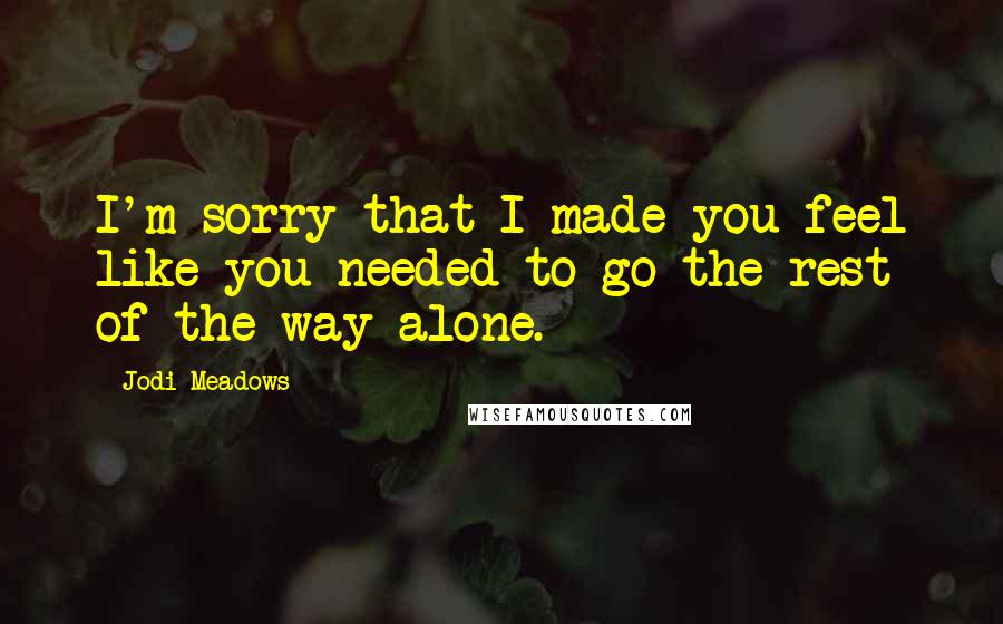 Jodi Meadows Quotes: I'm sorry that I made you feel like you needed to go the rest of the way alone.