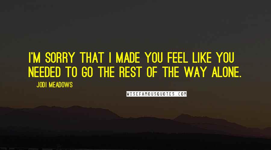 Jodi Meadows Quotes: I'm sorry that I made you feel like you needed to go the rest of the way alone.