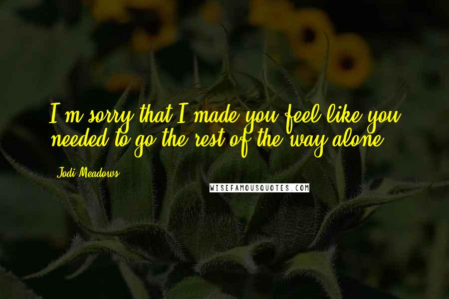 Jodi Meadows Quotes: I'm sorry that I made you feel like you needed to go the rest of the way alone.