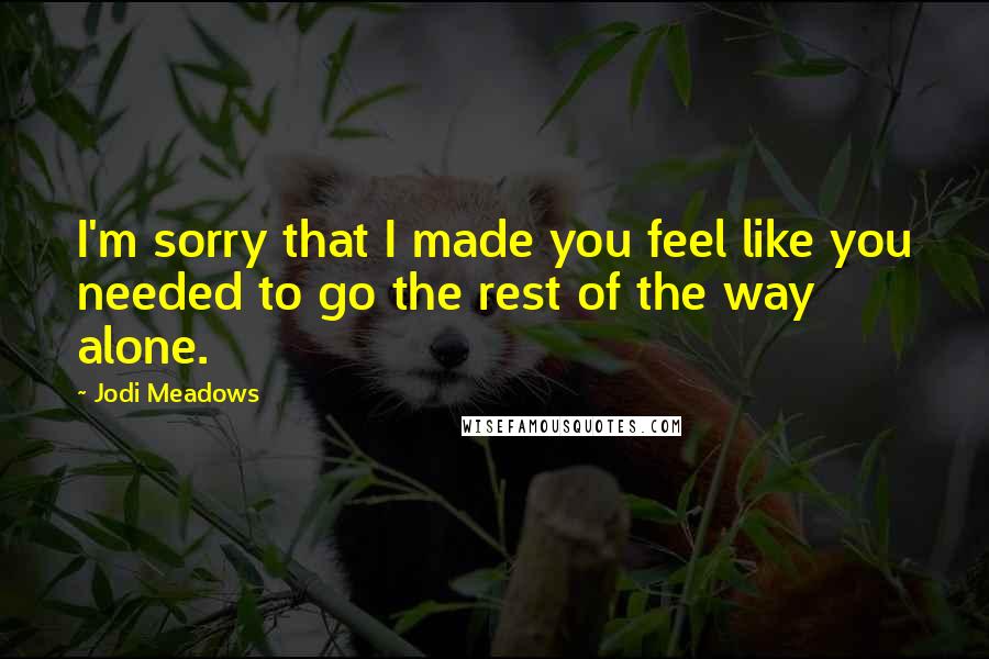 Jodi Meadows Quotes: I'm sorry that I made you feel like you needed to go the rest of the way alone.