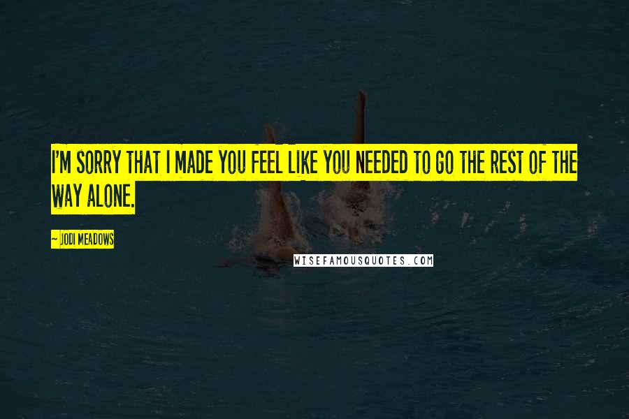 Jodi Meadows Quotes: I'm sorry that I made you feel like you needed to go the rest of the way alone.