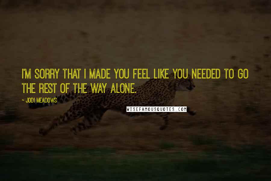 Jodi Meadows Quotes: I'm sorry that I made you feel like you needed to go the rest of the way alone.