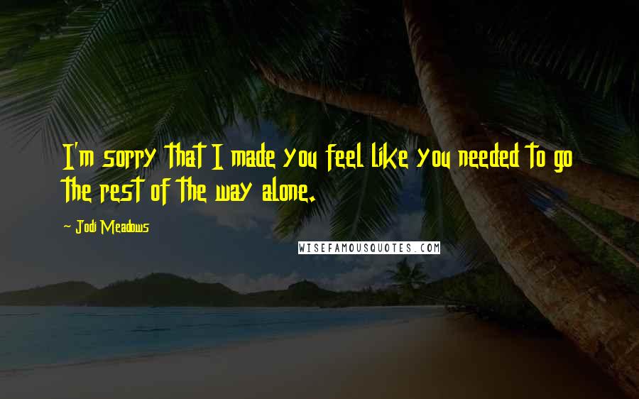 Jodi Meadows Quotes: I'm sorry that I made you feel like you needed to go the rest of the way alone.