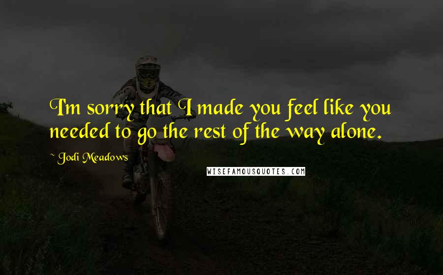 Jodi Meadows Quotes: I'm sorry that I made you feel like you needed to go the rest of the way alone.