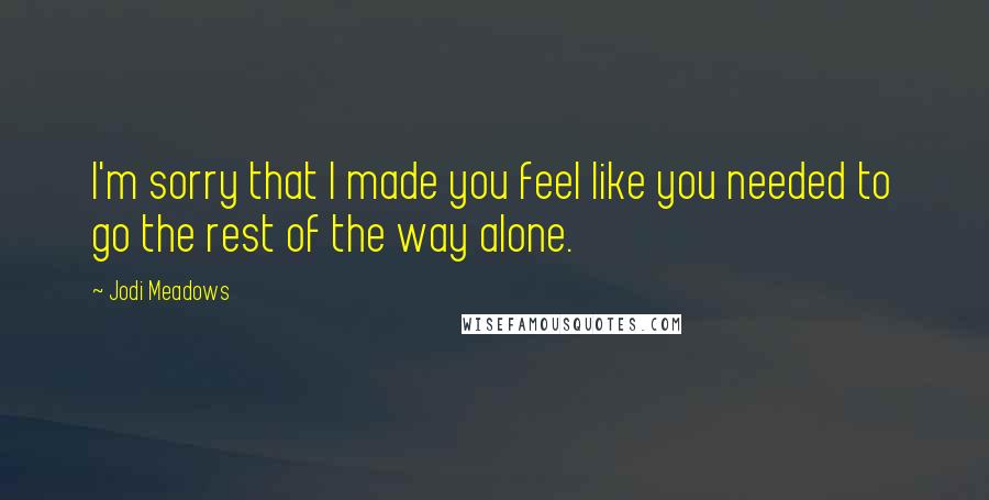 Jodi Meadows Quotes: I'm sorry that I made you feel like you needed to go the rest of the way alone.