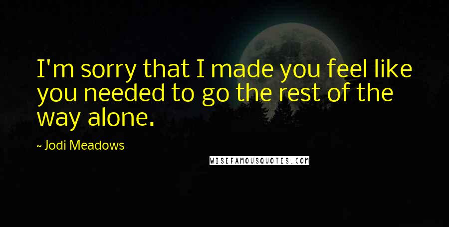 Jodi Meadows Quotes: I'm sorry that I made you feel like you needed to go the rest of the way alone.