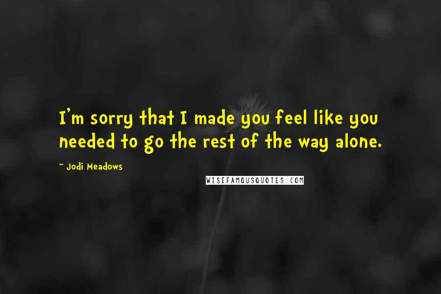 Jodi Meadows Quotes: I'm sorry that I made you feel like you needed to go the rest of the way alone.