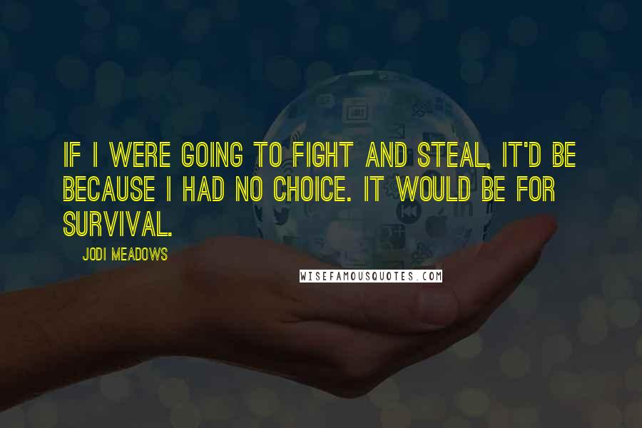 Jodi Meadows Quotes: If I were going to fight and steal, It'd be because I had no choice. It would be for survival.