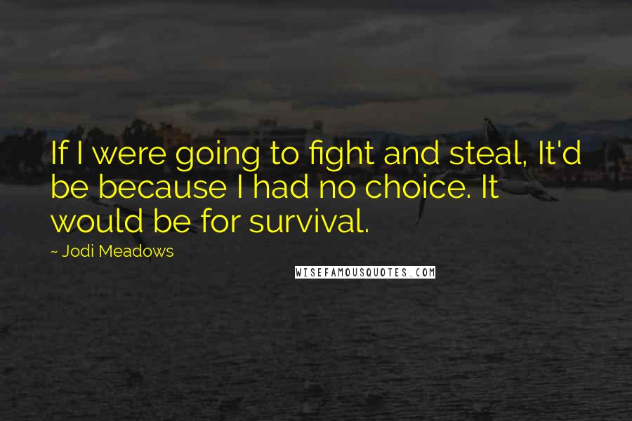 Jodi Meadows Quotes: If I were going to fight and steal, It'd be because I had no choice. It would be for survival.